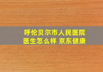 呼伦贝尔市人民医院医生怎么样 京东健康